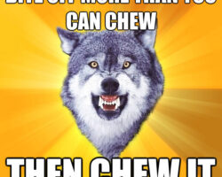 Courage Wolf: Bite off more than you can chew and then chew it.